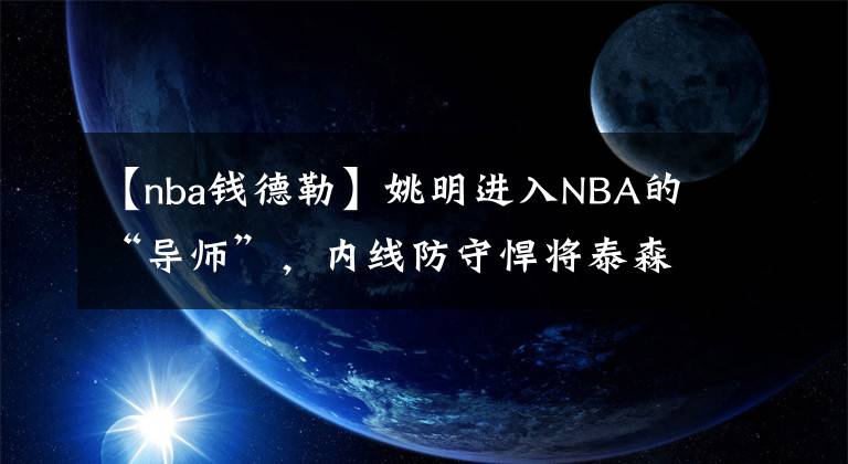 【nba錢(qián)德勒】姚明進(jìn)入NBA的“導(dǎo)師”，內(nèi)線防守悍將泰森-錢(qián)德勒去哪了？