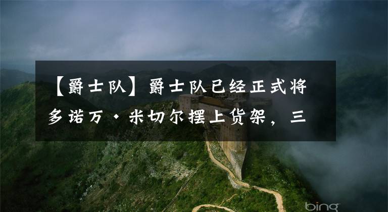 【爵士隊】爵士隊已經(jīng)正式將多諾萬·米切爾擺上貨架，三支球隊對交易他感興趣