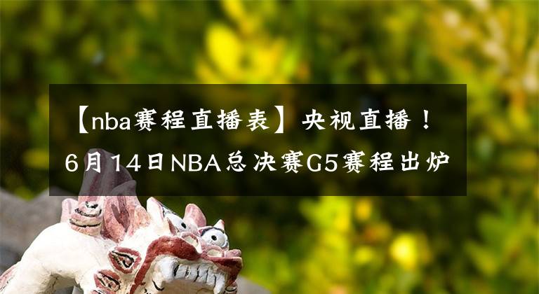 【nba賽程直播表】央視直播！6月14日NBA總決賽G5賽程出爐，勇士隊(duì)有望率先奪得賽點(diǎn)