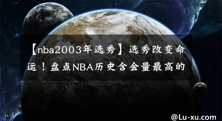 【nba2003年選秀】選秀改變命運(yùn)！盤點(diǎn)NBA歷史含金量最高的五次選秀，96屆只排第二