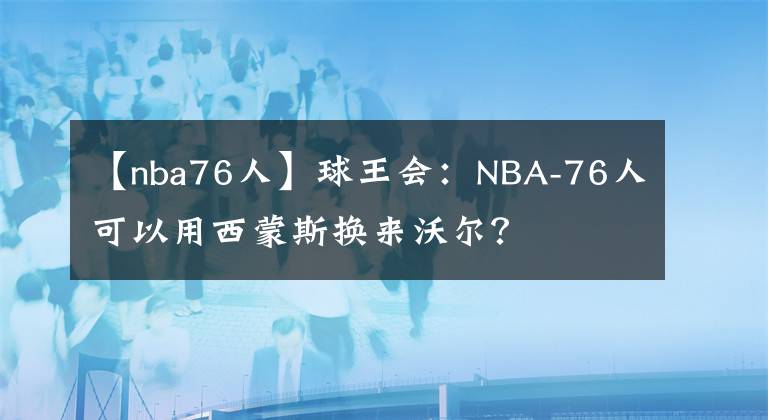 【nba76人】球王會：NBA-76人可以用西蒙斯換來沃爾？