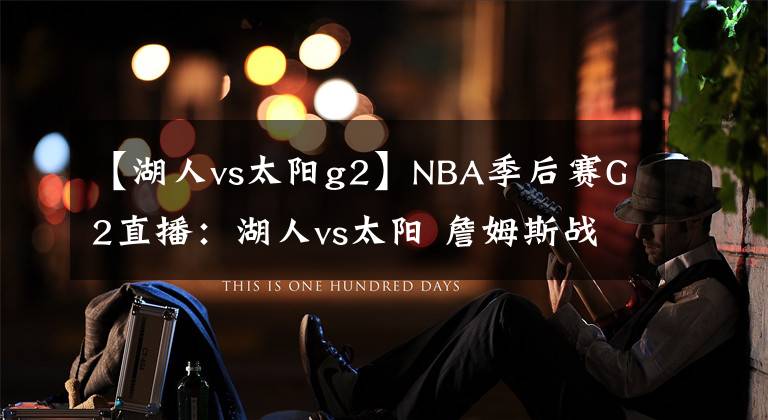 【湖人vs太陽g2】NBA季后賽G2直播：湖人vs太陽 詹姆斯戰(zhàn)保羅，濃眉能否找回狀態(tài)？