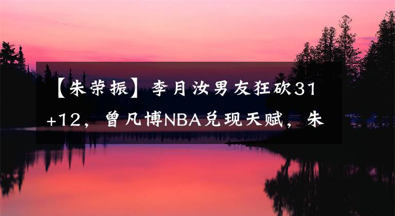 【朱榮振】李月汝男友狂砍31+12，曾凡博NBA兌現(xiàn)天賦，朱榮振加強(qiáng)力量訓(xùn)練！