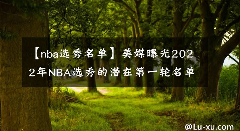 【nba選秀名單】美媒曝光2022年NBA選秀的潛在第一輪名單，火箭隊即將可以試訓目標