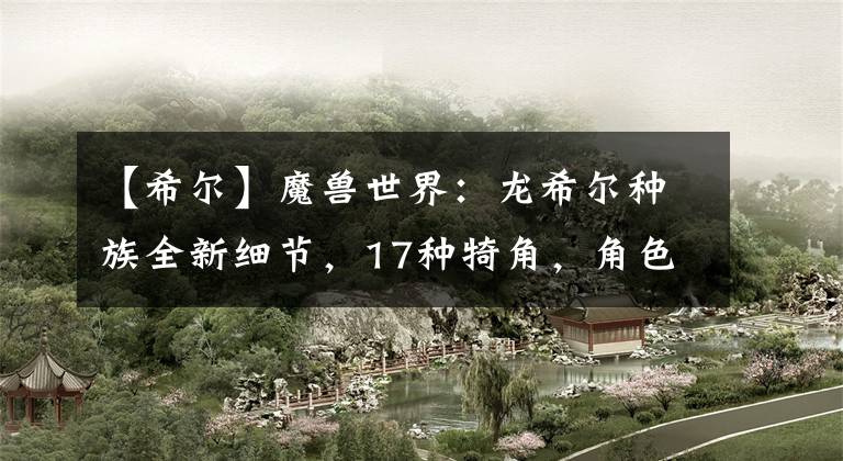 【希爾】魔獸世界：龍希爾種族全新細(xì)節(jié)，17種犄角，角色建模等陸續(xù)曝光