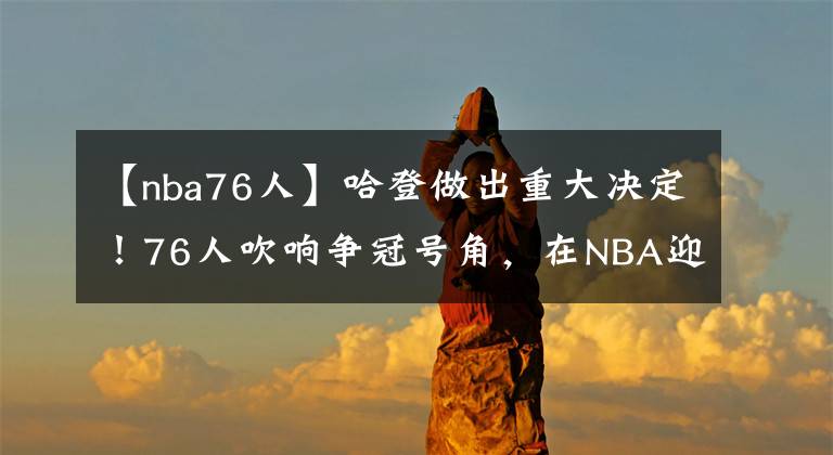 【nba76人】哈登做出重大決定！76人吹響爭(zhēng)冠號(hào)角，在NBA迎來眾多贊譽(yù)