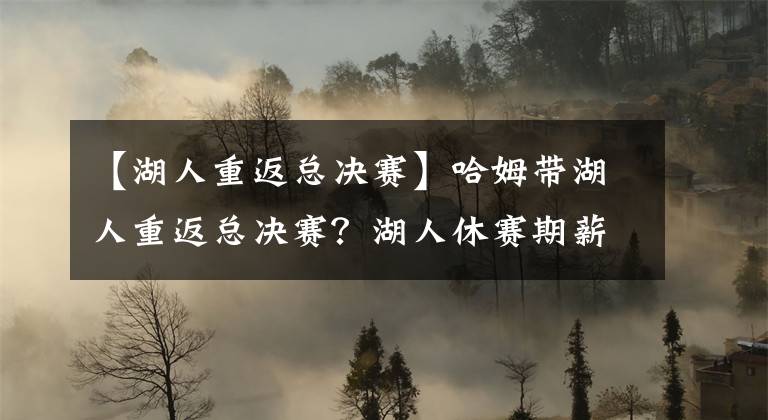 【湖人重返總決賽】哈姆帶湖人重返總決賽？湖人休賽期薪資狀況曝光，哈姆擁有大特權(quán)