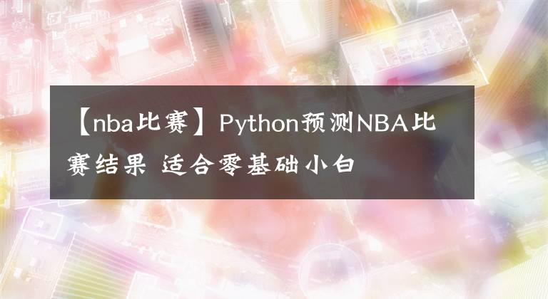 【nba比賽】Python預(yù)測(cè)NBA比賽結(jié)果 適合零基礎(chǔ)小白