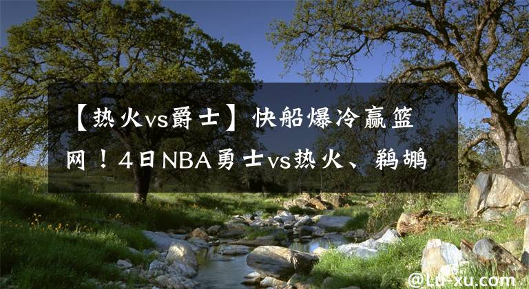 【熱火vs爵士】快船爆冷贏籃網(wǎng)！4日NBA勇士vs熱火、鵜鶘vs爵士、獨(dú)行俠vs掘金