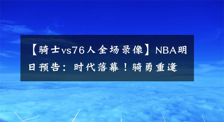 【騎士vs76人全場錄像】NBA明日預(yù)告：時代落幕！騎勇重逢 猛龍VS東部第3 詹姆斯VS德羅贊