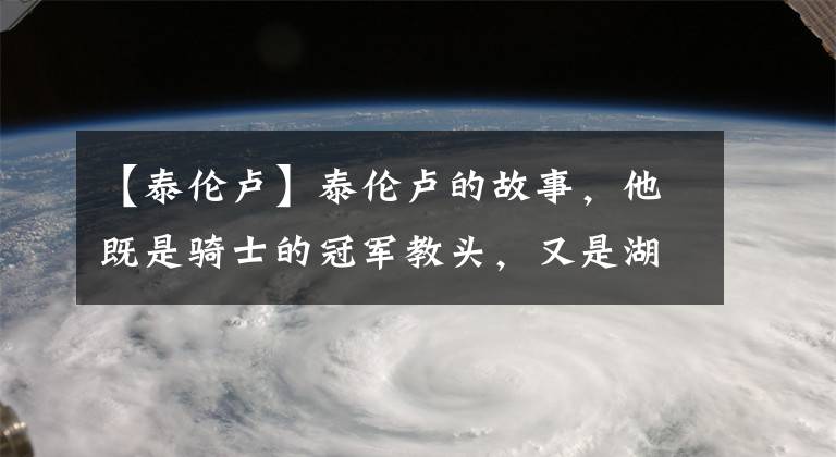 【泰倫盧】泰倫盧的故事，他既是騎士的冠軍教頭，又是湖人的奪冠功臣！