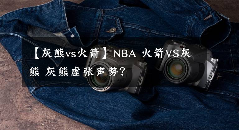 【灰熊vs火箭】NBA 火箭VS灰熊 灰熊虛張聲勢(shì)？