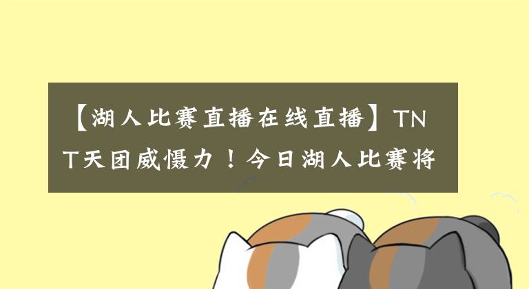 【湖人比賽直播在線直播】TNT天團(tuán)威懾力！今日湖人比賽將通過TNT直播 霍華德：?。⊥昵蛄?></a></div>
              <div   id=