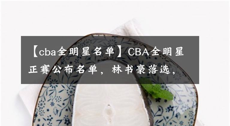 【cba全明星名單】CBA全明星正賽公布名單，林書豪落選，球迷建議：可以退役了