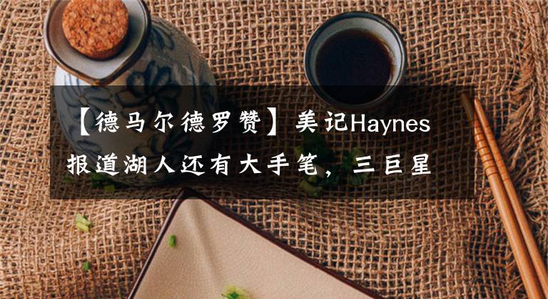 【德馬爾德羅贊】美記Haynes報道湖人還有大手筆，三巨星欲加盟，六巨頭雛形展現(xiàn)！