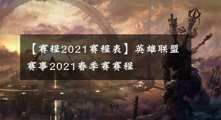 【賽程2021賽程表】英雄聯(lián)盟賽事2021春季賽賽程