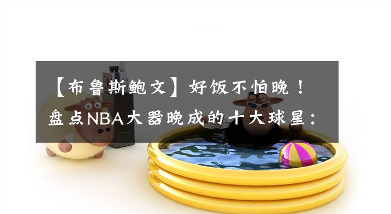 【布魯斯鮑文】好飯不怕晚！盤點NBA大器晚成的十大球星：一步一個腳??！