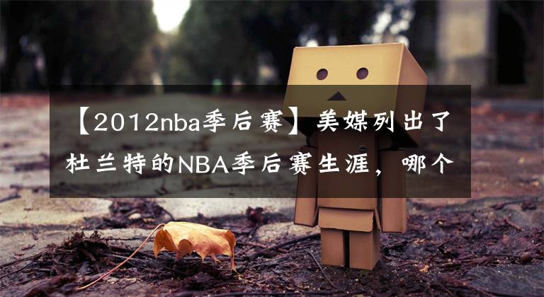 【2012nba季后賽】美媒列出了杜蘭特的NBA季后賽生涯，哪個賽季的杜蘭特最差