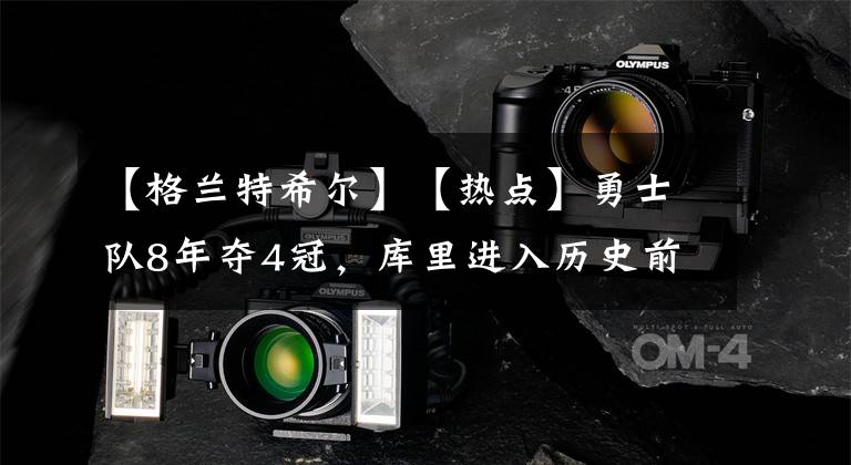 【格蘭特希爾】【熱點】勇士隊8年奪4冠，庫里進(jìn)入歷史前十討論范疇