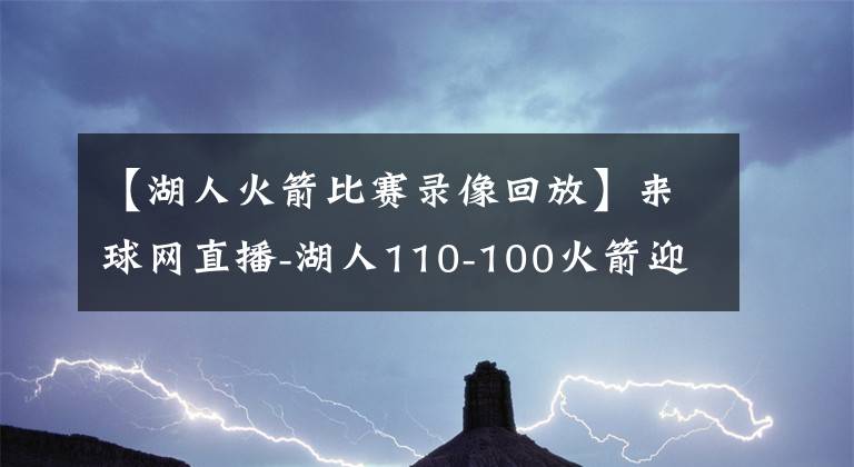 【湖人火箭比賽錄像回放】來球網(wǎng)直播-湖人110-100火箭迎來賽點（附全場錄像回放）