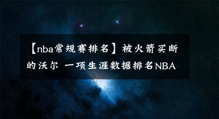 【nba常規(guī)賽排名】被火箭買斷的沃爾 一項生涯數(shù)據(jù)排名NBA歷史第三位