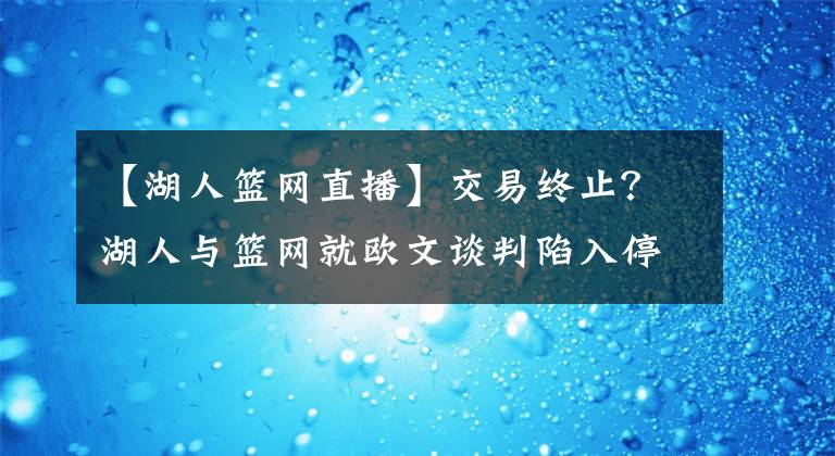 【湖人籃網(wǎng)直播】交易終止？湖人與籃網(wǎng)就歐文談判陷入停滯！他們更專注送走阿杜！