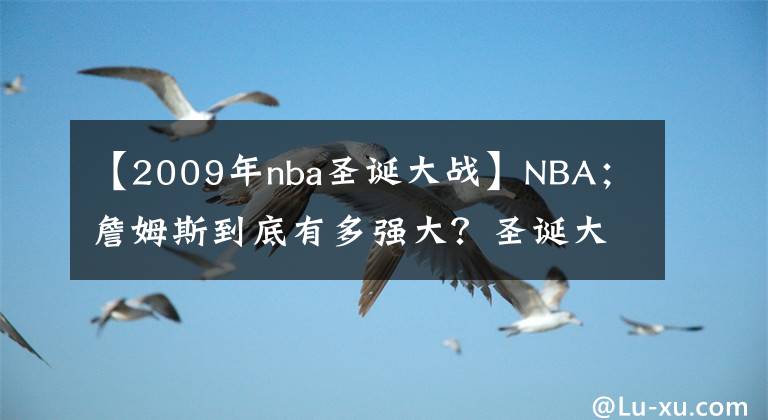 【2009年nba圣誕大戰(zhàn)】NBA；詹姆斯到底有多強(qiáng)大？圣誕大戰(zhàn)帶給你案！