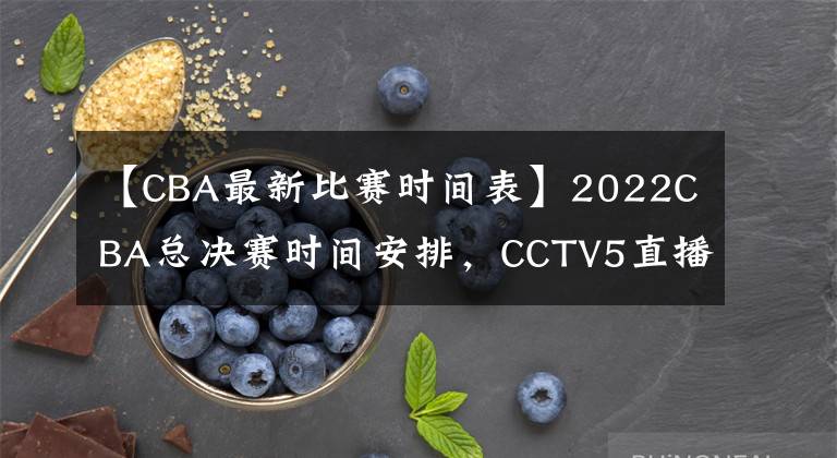 【CBA最新比賽時(shí)間表】2022CBA總決賽時(shí)間安排，CCTV5直播，附比賽觀看方法