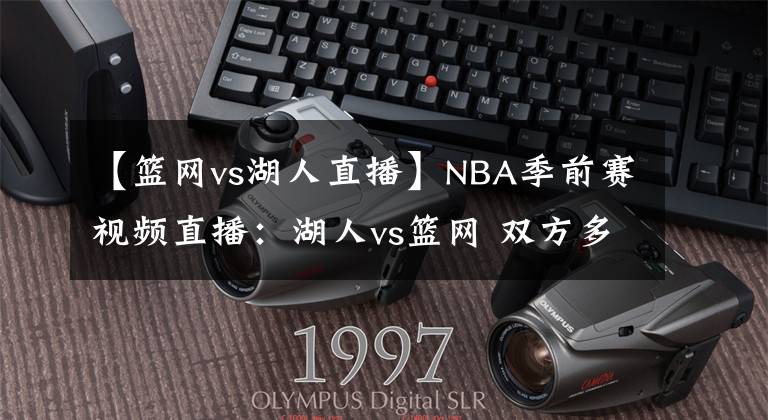 【籃網(wǎng)vs湖人直播】NBA季前賽視頻直播：湖人vs籃網(wǎng) 雙方多名主力缺陣，濃眉率隊(duì)出征