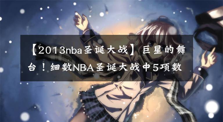 【2013nba圣誕大戰(zhàn)】巨星的舞臺！細數(shù)NBA圣誕大戰(zhàn)中5項數(shù)據之王，科比奧尼爾威少上榜