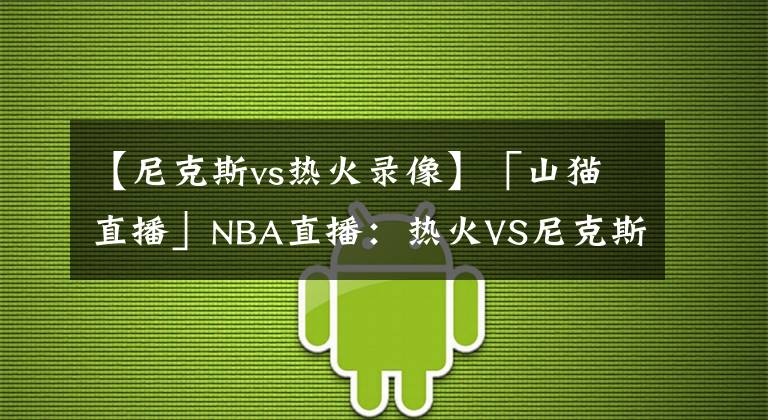 【尼克斯vs熱火錄像】「山貓直播」NBA直播：熱火VS尼克斯 紐約人欲報(bào)前仗之仇