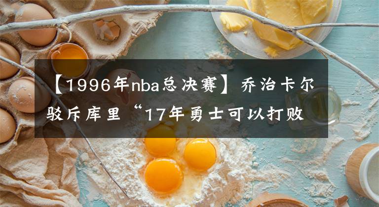 【1996年nba總決賽】喬治卡爾駁斥庫里“17年勇士可以打敗96年公?！钡恼f法