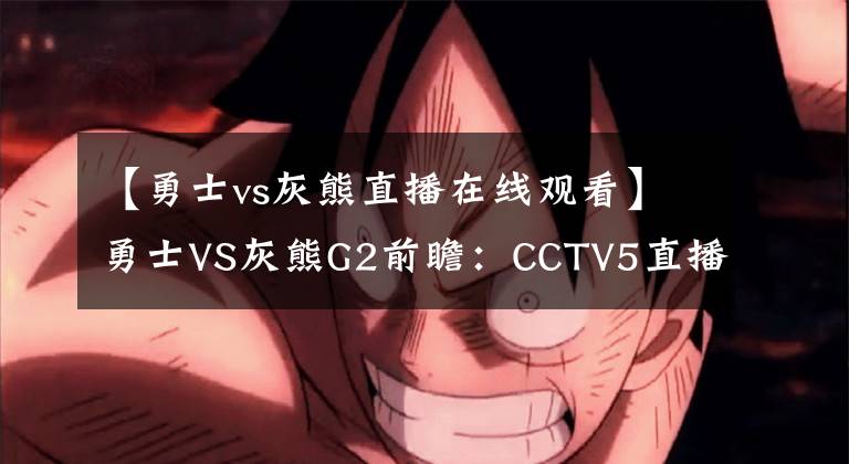 【勇士vs灰熊直播在線觀看】勇士VS灰熊G2前瞻：CCTV5直播，勇士沖擊兩連勝，庫里PK莫蘭特