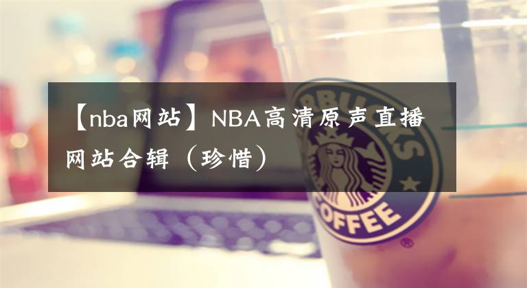 【nba網(wǎng)站】NBA高清原聲直播網(wǎng)站合輯（珍惜）