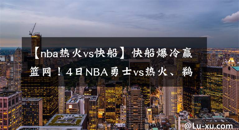 【nba熱火vs快船】快船爆冷贏籃網(wǎng)！4日NBA勇士vs熱火、鵜鶘vs爵士、獨(dú)行俠vs掘金