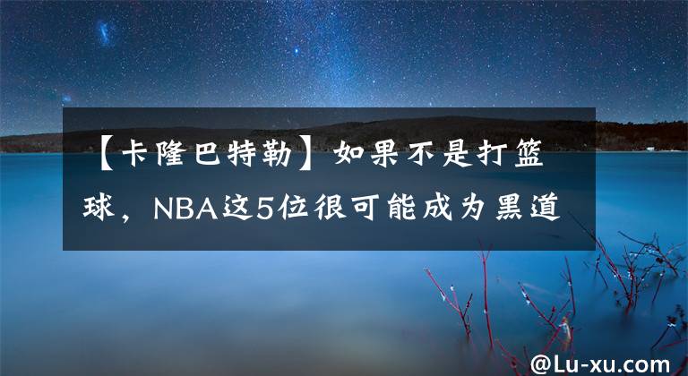 【卡隆巴特勒】如果不是打籃球，NBA這5位很可能成為黑道大哥，羅斯入選