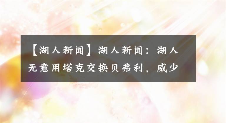 【湖人新聞】湖人新聞：湖人無(wú)意用塔克交換貝弗利，威少炒掉經(jīng)紀(jì)人原因曝光