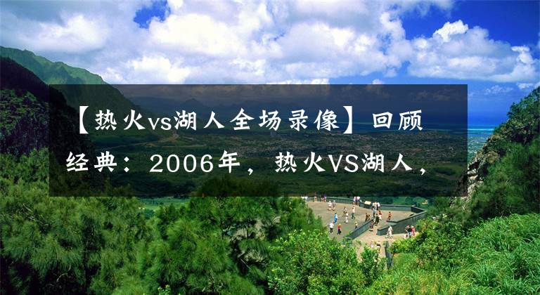 【熱火vs湖人全場錄像】回顧經(jīng)典：2006年，熱火VS湖人，韋德40分羞辱科比?。ê浵瘢?></a></div>
              <div   id=