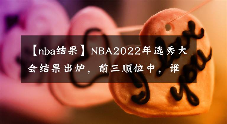 【nba結(jié)果】NBA2022年選秀大會(huì)結(jié)果出爐，前三順位中，誰會(huì)是今年的贏家？