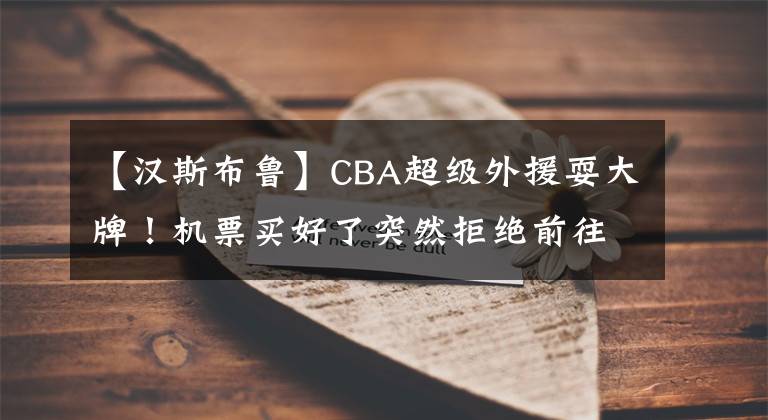 【漢斯布魯】CBA超級(jí)外援耍大牌！機(jī)票買好了突然拒絕前往中國(guó)，恐被姚明封殺