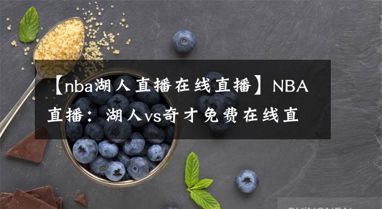 【nba湖人直播在線直播】NBA直播：湖人vs奇才免費在線直播 附全場錄像回放地址！