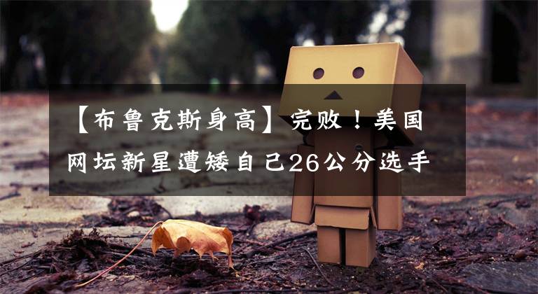 【布魯克斯身高】完??！美國網壇新星遭矮自己26公分選手橫掃，第二盤不忍直視