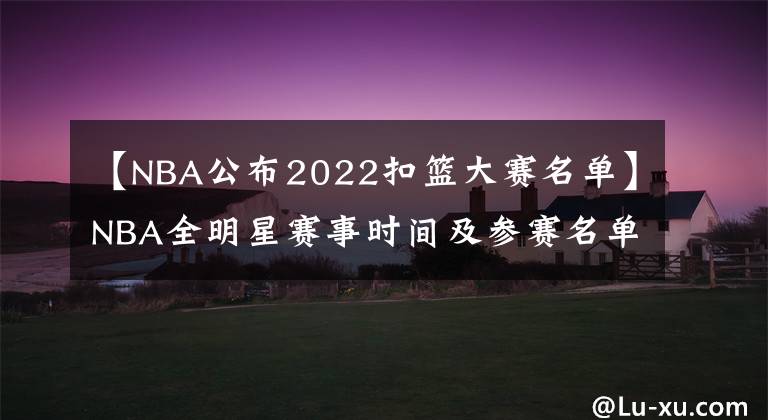 【NBA公布2022扣籃大賽名單】NBA全明星賽事時(shí)間及參賽名單你都知道了嗎？