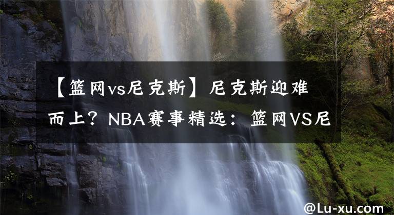 【籃網(wǎng)vs尼克斯】尼克斯迎難而上？NBA賽事精選：籃網(wǎng)VS尼克斯