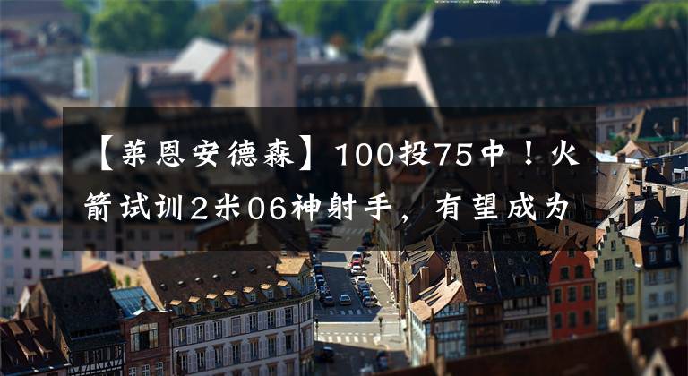 【萊恩安德森】100投75中！火箭試訓(xùn)2米06神射手，有望成為下一個萊恩安德森