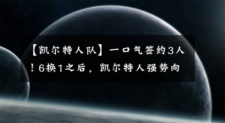 【凱爾特人隊(duì)】一口氣簽約3人！6換1之后，凱爾特人強(qiáng)勢(shì)向勇士隊(duì)宣戰(zhàn)！