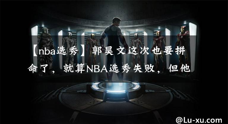 【nba選秀】郭昊文這次也要拼命了，就算NBA選秀失敗，但他還是留有后手