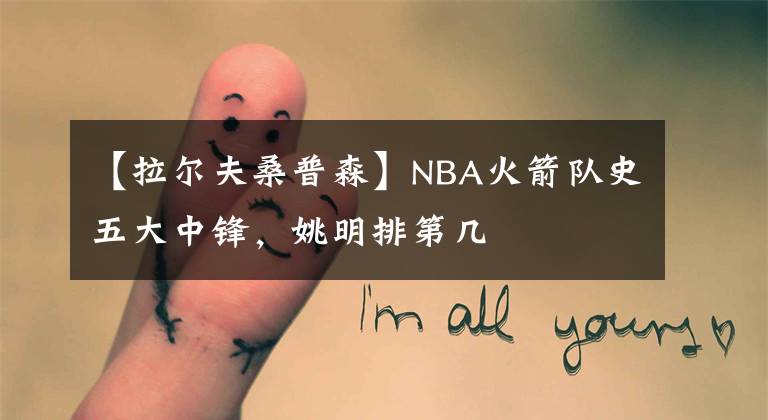 【拉爾夫桑普森】NBA火箭隊史五大中鋒，姚明排第幾