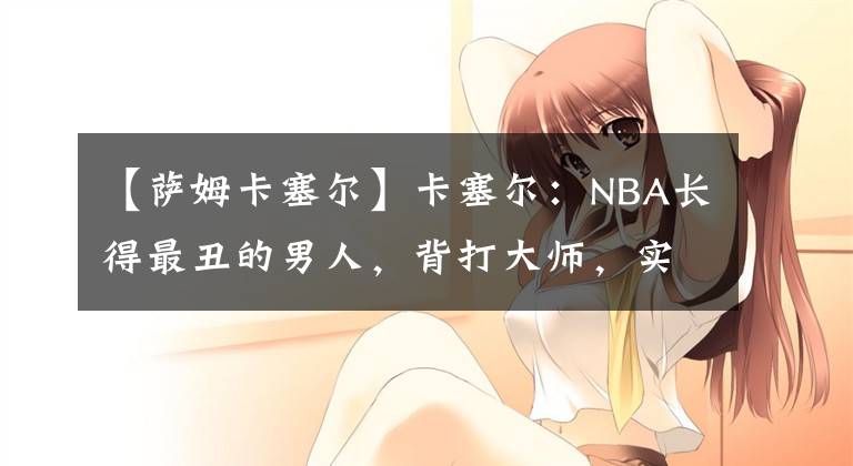 【薩姆卡塞爾】卡塞爾：NBA長得最丑的男人，背打大師，實(shí)力大于數(shù)據(jù)的雙能衛(wèi)