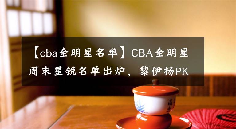 【cba全明星名單】CBA全明星周末星銳名單出爐，黎伊揚(yáng)PK廖三寧，選秀狀元熱門亮相